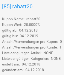 rabatt20, Kupon Name: rabatt20, Kupon Wert: 20.0000%, gültig ab: 04.12.2018, gültig bis: 04.12.2019, Anzahl/Verwendungen pro Kupon: 0, Anzahl/Verwendungen pro Kunde: 1