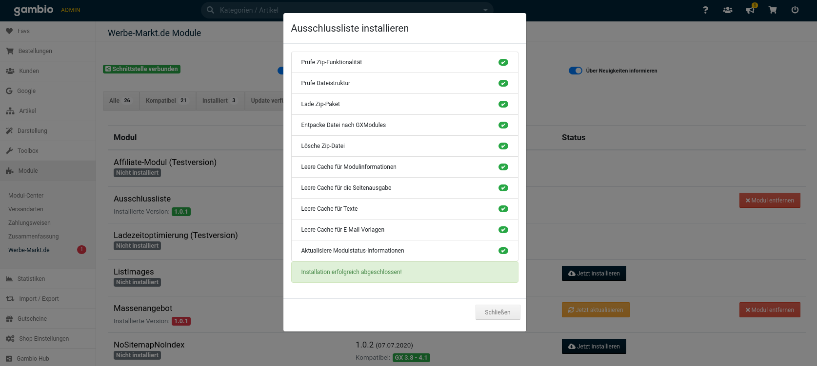 Ausschlussliste installieren Prüfe Zip-Funktionalität ✔️ Prüfe Dateistruktur ✔️ Lade Zip-Paket ✔️ Entpacke Datei nach GXModules ✔️ Lösche Zip-Datei ✔️ Leere Cache für Modulinformationen ✔️ Leere Cache für die Seitenausgabe ✔️ Leere Cache für Texte ✔️ Leere Cache für E-Mail-Vorlagen ✔️ Aktualisiere Modulstatus-Informationen ✔️ Installation erfolgreich abgeschlossen!