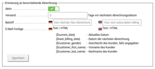 Erinnerung an bevorstehende Abrechnung Aktiv: ja Versand: 5 Tage vor nächstem Abrechnungsdatum Betreff Deutsch Ihre nächste Abo-Abrechnung steht bevor English Your next subscription billing is coming up E-Mail-Vorlage
