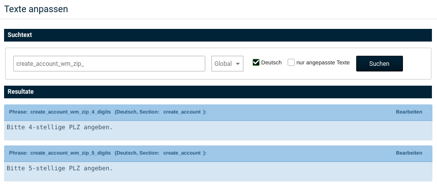 Texte anpassen Suchtext: create_account_wm_zip_ Resultate Phrase:create_account_wm_zip_4_digits (Deutsch, Section: create_account): Bitte 4-stellige PLZ angeben. Phrase:create_account_wm_zip_5_digits (Deutsch, Section: create_account): ️️️️️Bitte 5-stellige PLZ angeben.
