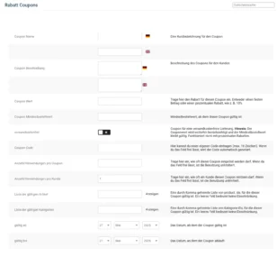 Coupon erstellen: Rabatt Coupons Gutscheinsuche Coupon Name Eine Kurzbezeichnung für den Coupon Coupon Beschreibung Beschreibung des Coupons für den Kunden Coupon Wert Trage hier den Rabatt für diesen Coupon ein. Entweder einen festen Betrag oder einen prozentualen Rabatt, wie z. B. 10% Coupon Mindestbestellwert Mindestbestellwert, ab dem dieser Coupon gültig ist versandkostenfrei Coupon für eine versandkostenfreie Lieferung. Hinweis: Der Couponwert wird weiterhin berücksichtigt und der Mindestbestellwert bleibt gültig. Funktioniert nicht mit prozentualen Rabatten. Coupon Code Hier kannst du einen eigenen Code eintragen (max. 16 Zeichen). Wenn du das Feld frei lässt, wird der Code automatisch generiert. Anzahl/Verwendungen pro Coupon Trage hier ein, wie oft dieser Coupon eingelöst werden darf. Wenn du das Feld frei lässt, ist die Benutzung unlimitiert. Anzahl/Verwendungen pro Kunde 1 Trage hier ein, wie oft ein Kunde diesen Coupon einlösen darf. Wenn du das Feld frei lässt, ist die Benutzung unlimitiert. Liste der gültigen Artikel Anzeigen Eine durch Komma getrennte Liste von product_ids, für die dieser Coupon gültig ist. Ein leeres Feld bedeutet keine Einschränkung. Liste der gültigen Kategorien Anzeigen Eine durch Komma getrennte Liste von Kategorie-IDs, für die dieser Coupon gültig ist. Ein leeres Feld bedeutet keine Einschränkung. gültig ab 27 Mai 2025 Das Datum, ab dem der Coupon gültig ist gültig bis 27 Mai 2026 Das Datum, an dem der Coupon abläuft